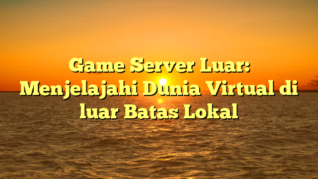 Game Server Luar: Menjelajahi Dunia Virtual di luar Batas Lokal