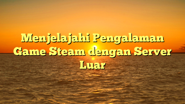 Menjelajahi Pengalaman Game Steam dengan Server Luar