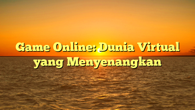 Game Online: Dunia Virtual yang Menyenangkan