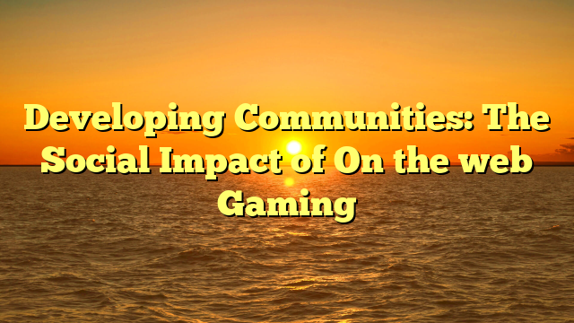 Developing Communities: The Social Impact of On the web Gaming