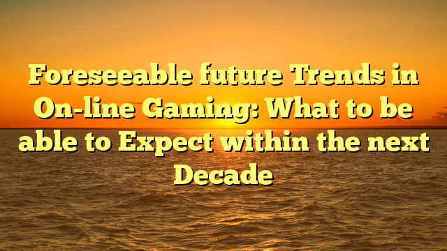 Foreseeable future Trends in On-line Gaming: What to be able to Expect within the next Decade