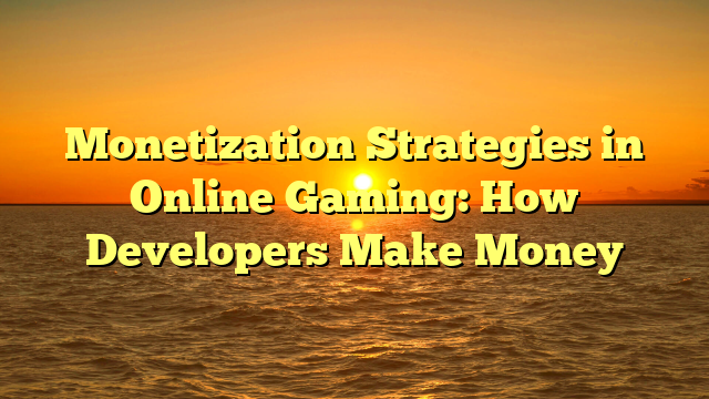 Monetization Strategies in Online Gaming: How Developers Make Money