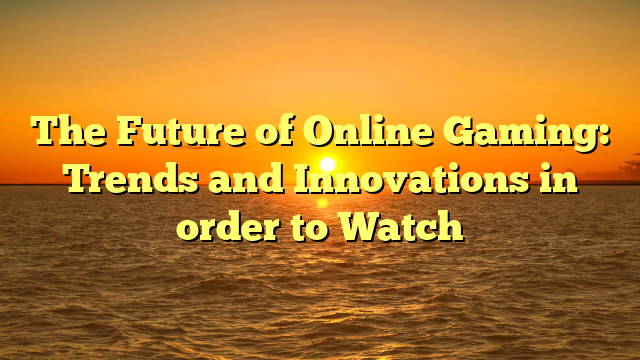 The Future of Online Gaming: Trends and Innovations in order to Watch