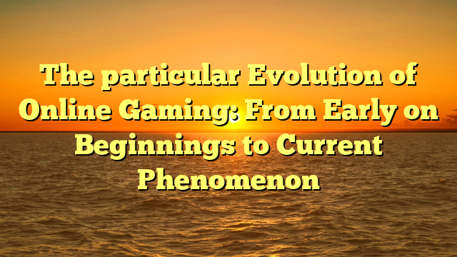 The particular Evolution of Online Gaming: From Early on Beginnings to Current Phenomenon