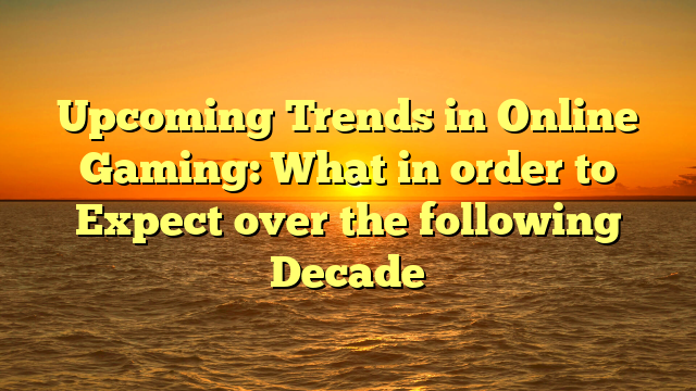 Upcoming Trends in Online Gaming: What in order to Expect over the following Decade