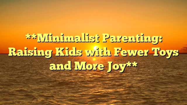 **Minimalist Parenting: Raising Kids with Fewer Toys and More Joy**