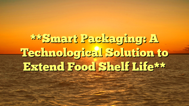 **Smart Packaging: A Technological Solution to Extend Food Shelf Life**