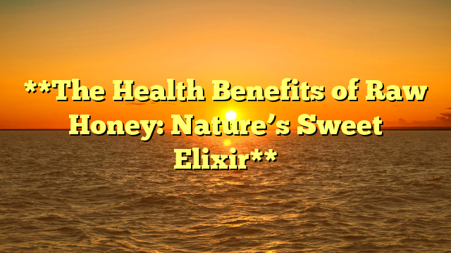 **The Health Benefits of Raw Honey: Nature’s Sweet Elixir**