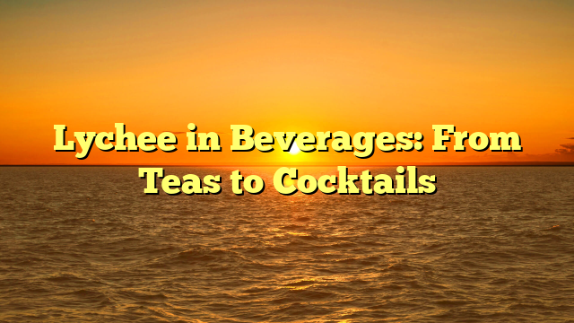 Lychee in Beverages: From Teas to Cocktails